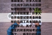 在今天这个信息化时代，网络教育已经变得越来越普及。许多人在通过在线学习的方式获取知识和技能，而为了提高效率和质量，许多人也开始尝试使用各种各样的在线工具来辅助自己的学习。其中，最为常见的就是网站考试插件了。，最流行的在线学习工具，网络考试插件