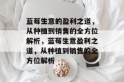 蓝莓生意的盈利之道,从种植到销售的全方位解析,蓝莓生意盈利之道,从种植到销售的全方位解析 蓝莓生意的盈利之道,从种植到销售的全方位解析,蓝莓生意盈利之道,从种植到销售的全方位解析