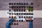 编程常用网站盘点，助力程序员高效学习与成长，程序员必备，高效学习与成长的编程网站大盘点，程序员高效学习与成长必备，编程网站大盘点