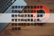 淄博市积极筹备建设官方网站，助力城市形象提升与经济发展，淄博市官方网站筹备上线，赋能城市形象升级与经济繁荣
