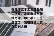 探寻印江手工工艺品加工行业,发掘商机与赚钱之道,印江手工工艺品加工,发现商机,实现盈利之道 探寻印江手工工艺品加工行业,发掘商机与赚钱之道,印江手工工艺品加工,发现商机,实现盈利之道