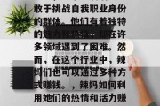 辣妈，一个充满活力、敢于挑战自我职业身份的群体。他们有着独特的魅力和热情，却在许多领域遇到了困难。然而，在这个行业中，辣妈们也可以通过多种方式赚钱。，辣妈如何利用她们的热情和活力赚取收入