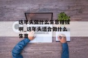 这年头做什么生意赚钱啊_这年头适合做什么生意