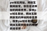 pw域名网站，揭秘互联网新宠，带你走进神秘的网络世界，探索pw域名奥秘，揭秘互联网新宠的神秘网络世界，探索pw域名奥秘，揭秘互联网新宠的神秘网络世界