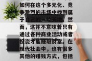 在当今这个社会中,金钱无疑是一个绕不开的话题。每个人都在寻求如何在这个多元化、竞争激烈的市场中找到属于自己的一片天地。然而,这并不意味着只有通过各种商业活动或者投资才能赚取财富。在现代社会中,也有很多其他的赚钱方式,包括兼职工作、创业等。,多元化的赚钱方式,从兼职到创业 在当今这个社会中,金钱无疑是一个绕不开的话题。每个人都在寻求如何在这个多元化、竞争激烈的市场中找到属于自己的一片天地。然而,这并不意味着只有通过各种商业活动或者投资才能赚取财富。在现代社会中,也有很多其他的赚钱方式,包括兼职工作、创业等。,多元化的赚钱方式,从兼职到创业
