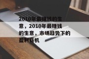 2010年最赚钱的生意,2010年最赚钱的生意,市场趋势下的盈利商机 2010年最赚钱的生意,2010年最赚钱的生意,市场趋势下的盈利商机