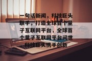 一句话新闻，科技巨头联手，打造全球首个量子互联网平台，全球首个量子互联网平台问世，科技巨头携手创新