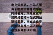南充做网站，一站式服务，助力企业打造专属网络名片，南充企业专属网络名片一站式网站建设服务，南充企业专属网络名片一站式网站建设服务解决方案