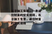 石子加工生意,一条通往财富的坚实道路,石子加工生意,通往财富的坚实道路 石子加工生意,一条通往财富的坚实道路,石子加工生意,通往财富的坚实道路