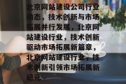 北京网站建设公司行业动态，技术创新与市场拓展并行发展，北京网站建设行业，技术创新驱动市场拓展新篇章，北京网站建设行业，技术创新引领市场拓展新纪元