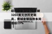 纽约期金涨超2%突破3260美元创历史新高，费城金银指数本周涨超19%