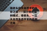 绿老头在大自然中的生存之道——探讨他的盈利模式,绿老头,一位大自然生态学家的盈利之路 绿老头在大自然中的生存之道——探讨他的盈利模式,绿老头,一位大自然生态学家的盈利之路