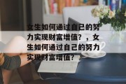 女生如何通过自己的努力实现财富增值?,女生如何通过自己的努力实现财富增值? 女生如何通过自己的努力实现财富增值?,女生如何通过自己的努力实现财富增值?