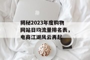揭秘2023年度购物网站日均流量排名表，电商江湖风云再起