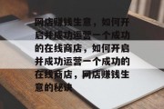 网店赚钱生意,如何开启并成功运营一个成功的在线商店,如何开启并成功运营一个成功的在线商店,网店赚钱生意的秘诀 网店赚钱生意,如何开启并成功运营一个成功的在线商店,如何开启并成功运营一个成功的在线商店,网店赚钱生意的秘诀