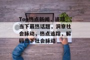 Top热点新闻，追踪当下最热话题，洞察社会脉动，热点追踪，解码当下社会脉动