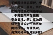 千博医院网站模板，专业、美观、易用，助力医院打造高效网络平台，千博医院网站模板，专业美观，助力高效网络平台建设，千博医院网站模板，专业美观，高效网络平台建设利器