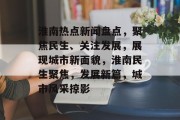 淮南热点新闻盘点，聚焦民生、关注发展，展现城市新面貌，淮南民生聚焦，发展新篇，城市风采掠影