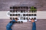 新闻稿件写作技巧，如何撰写一篇引人注目的新闻稿件，新闻稿件撰写攻略，打造引人入胜的新闻佳作