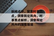 新闻点评，聚焦时事热点，洞察舆论风向，时事焦点解析，洞察舆论风向的深度报道