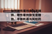 如何理性看待做生意赚钱,理性看待做生意赚钱,平衡机遇与风险的艺术 如何理性看待做生意赚钱,理性看待做生意赚钱,平衡机遇与风险的艺术
