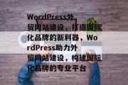 WordPress外贸网站建设，打造国际化品牌的新利器，WordPress助力外贸网站建设，构建国际化品牌的专业平台