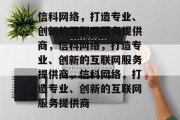 信科网络，打造专业、创新的互联网服务提供商，信科网络，打造专业、创新的互联网服务提供商，信科网络，打造专业、创新的互联网服务提供商