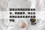 探索边境地区的商业机会，穿越国界，揭示边境地区商业机遇的无限可能