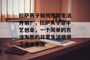 拉萨男子如何赚取生活开销？，拉萨男子靠手艺创业，一个简单的方法为他的日常生活提供了资金来源