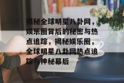 揭秘全球明星八卦网，娱乐圈背后的秘密与热点追踪，揭秘娱乐圈，全球明星八卦网热点追踪与神秘幕后