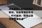 消息新闻，时代脉搏的跳动，社会发展的见证，时代脉动，新闻记录社会发展轨迹