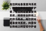 电信网站备案查询系统，网络信息安全的守护者，电信网站备案查询系统，网络安全防线上的得力助手，电信网站备案查询系统，网络安全防线上的坚实守护者