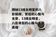 揭秘13线女明星的八卦新闻，背后的心酸与无奈，13线女明星，八卦背后的心酸与无奈真相