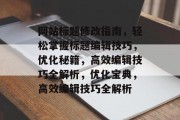 网站标题修改指南，轻松掌握标题编辑技巧，优化秘籍，高效编辑技巧全解析，优化宝典，高效编辑技巧全解析