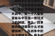 战争是一个长期的进程,期间充斥着无数的人们为了生存和安全而战斗。在这场持续不断的大战中,每一个人都希望能从中获得一些经济上的利益。那么,战事期间应该做些什么才能赚钱呢?,在战争中的合法赚钱方式,最大化收入潜力 战争是一个长期的进程,期间充斥着无数的人们为了生存和安全而战斗。在这场持续不断的大战中,每一个人都希望能从中获得一些经济上的利益。那么,战事期间应该做些什么才能赚钱呢?,在战争中的合法赚钱方式,最大化收入潜力