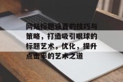 网站标题设置的技巧与策略，打造吸引眼球的标题艺术，优化，提升点击率的艺术之道