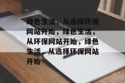 绿色生活，从选择环保网站开始，绿色生活，从环保网站开始，绿色生活，从选择环保网站开始