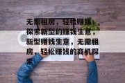 无需租房,轻松赚钱,探索新型的赚钱生意,新型赚钱生意,无需租房,轻松赚钱的商机探索 无需租房,轻松赚钱,探索新型的赚钱生意,新型赚钱生意,无需租房,轻松赚钱的商机探索