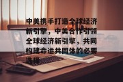 中美携手打造全球经济新引擎,中美合作引领全球经济新引擎,共同构建命运共同体的必要选择 中美携手打造全球经济新引擎,中美合作引领全球经济新引擎,共同构建命运共同体的必要选择