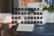 江苏省热点新闻盘点，聚焦社会热点，展现民生关切，江苏民生焦点追踪，社会热点新闻盘点