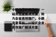 小鹏流量购买网站，一站式流量解决方案，助力企业高效推广，小鹏流量平台，一站式企业高效推广解决方案