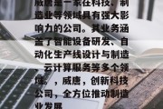 威唐是一家在科技、制造业等领域具有强大影响力的公司。其业务涵盖了智能设备研发、自动化生产线设计与制造、云计算服务等多个领域。，威唐，创新科技公司，全方位推动制造业发展