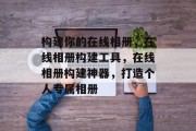 构建你的在线相册，在线相册构建工具，在线相册构建神器，打造个人专属相册