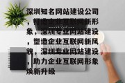 深圳知名网站建设公司，打造企业互联网新形象，深圳专业网站建设，塑造企业互联网新风貌，深圳专业网站建设，助力企业互联网形象焕新升级