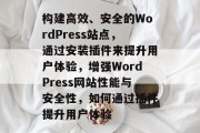 构建高效、安全的WordPress站点，通过安装插件来提升用户体验，增强WordPress网站性能与安全性，如何通过插件提升用户体验