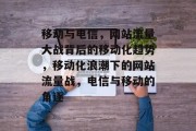 移动与电信，网站流量大战背后的移动化趋势，移动化浪潮下的网站流量战，电信与移动的角逐