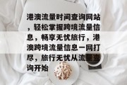 港澳流量时间查询网站，轻松掌握跨境流量信息，畅享无忧旅行，港澳跨境流量信息一网打尽，旅行无忧从流量查询开始
