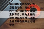 佛山网站制作专家，为您打造专业、高效的在线平台，佛山专业网站定制专家，助力企业构建高效在线平台，佛山企业专属在线平台定制专家