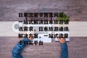 日本流量卡售卖网站，一站式解决日本旅游通讯需求，日本旅游通讯解决方案，一站式流量卡购买平台