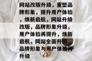 网站改版升级，重塑品牌形象，提升用户体验，焕新启航，网站升级改版，品牌形象升级，用户体验再提升，焕新启航，网站全面升级，品牌形象与用户体验再升级